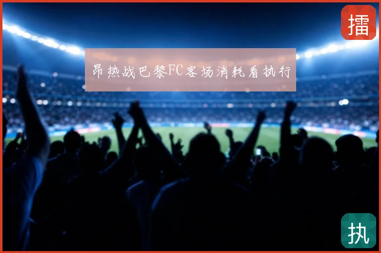 昂热战巴黎FC客场消耗看执行
